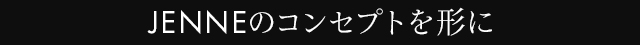 JENNEのコンセプトを形にタイトル